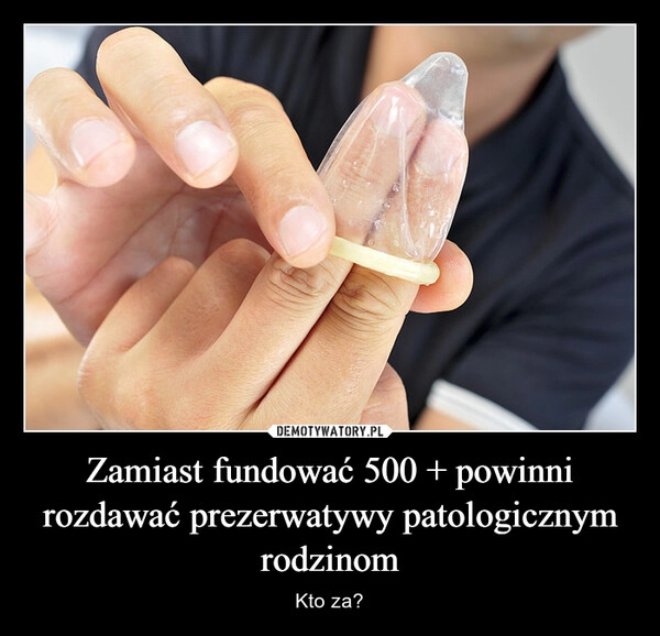 
    Zamiast fundować 500 + powinni rozdawać prezerwatywy patologicznym rodzinom