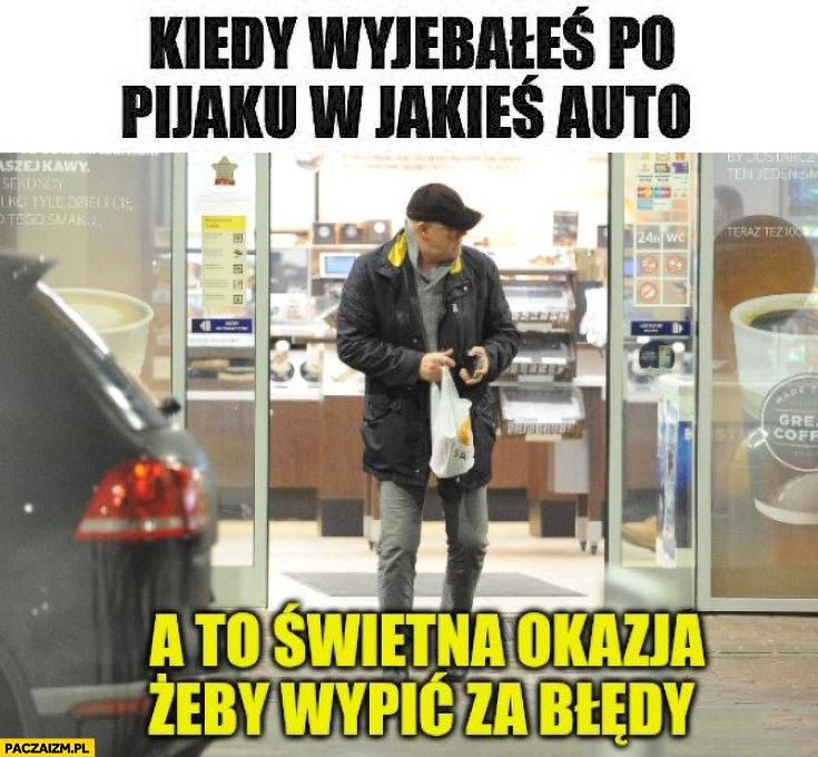 
    Rynkowski kiedy wywaliłeś po pijaku w jakieś auto a to świetna okazja żeby wypić za błędy