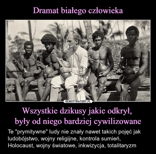 
    Dramat białego człowieka Wszystkie dzikusy jakie odkrył, 
były od niego bardziej cywilizowane