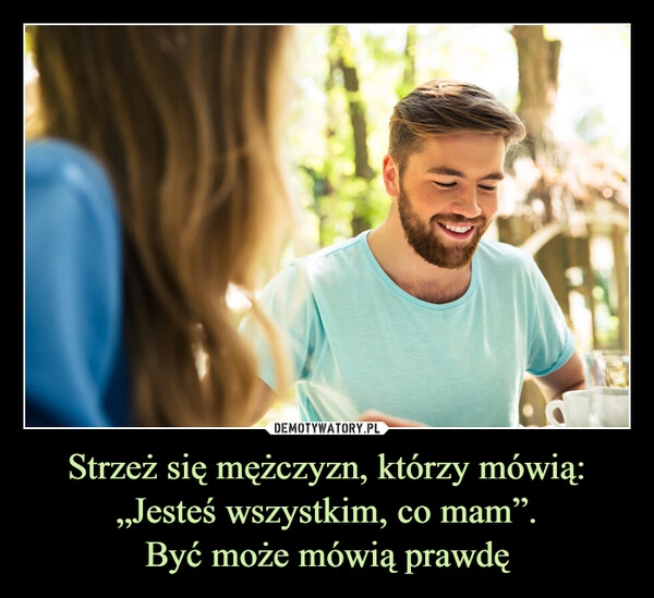 
    Strzeż się mężczyzn, którzy mówią: „Jesteś wszystkim, co mam”.
Być może mówią prawdę