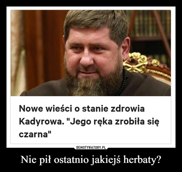 
    Nie pił ostatnio jakiejś herbaty?