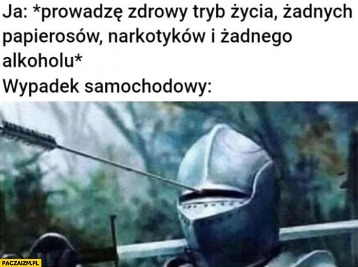 
    Ja: prowadzę zdrowy tryb życia, żadnych używek, wypadek samochodowy rycerz w zbroi trafiony przez szparę