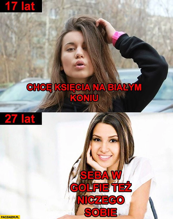 
    Dziewczyna 17 lat chce księcia na białym koniu, 27 lat Seba w Golfie też niczego sobie