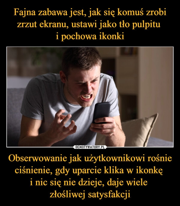 
    Fajna zabawa jest, jak się komuś zrobi zrzut ekranu, ustawi jako tło pulpitu 
i pochowa ikonki Obserwowanie jak użytkownikowi rośnie ciśnienie, gdy uparcie klika w ikonkę 
i nic się nie dzieje, daje wiele 
złośliwej satysfakcji