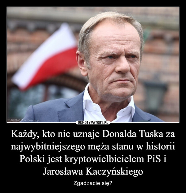 
    Każdy, kto nie uznaje Donalda Tuska za najwybitniejszego męża stanu w historii Polski jest kryptowielbicielem PiS i Jarosława Kaczyńskiego