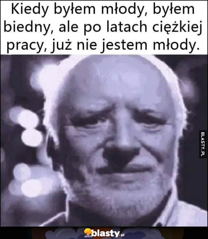 
    Kiedy byłem młody, byłem biedny, ale po latach ciężkiej pracy już nie jestem młody dziwny pan ze stocku