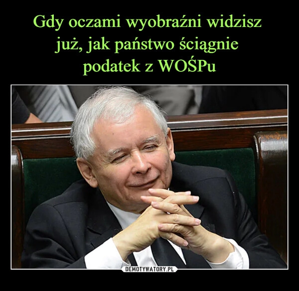 
    Gdy oczami wyobraźni widzisz 
już, jak państwo ściągnie 
podatek z WOŚPu