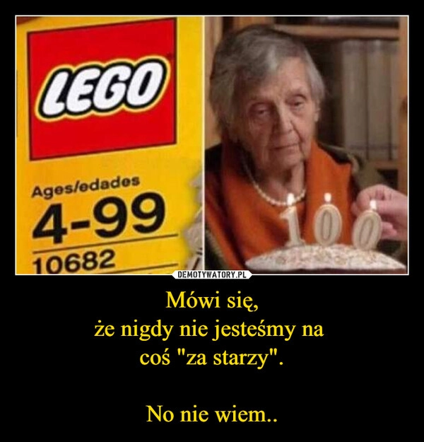 
    Mówi się,
że nigdy nie jesteśmy na 
coś "za starzy".
 
No nie wiem..