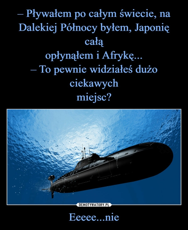 
    – Pływałem po całym świecie, na
Dalekiej Północy byłem, Japonię całą
opłynąłem i Afrykę...
– To pewnie widziałeś dużo ciekawych
miejsc? Eeeee...nie