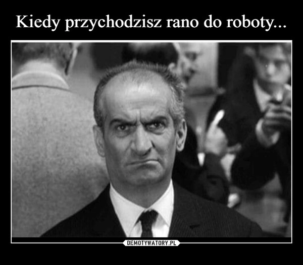 
    Kiedy przychodzisz rano do roboty...