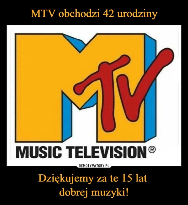 
    MTV obchodzi 42 urodziny Dziękujemy za te 15 lat 
dobrej muzyki!