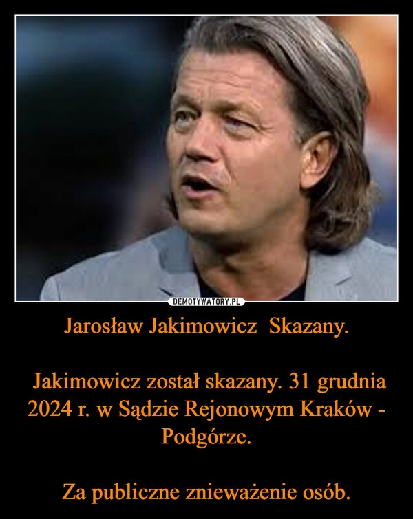 
    Jarosław Jakimowicz  Skazany.

 Jakimowicz został skazany. 31 grudnia 2024 r. w Sądzie Rejonowym Kraków - Podgórze.

Za publiczne znieważenie osób.