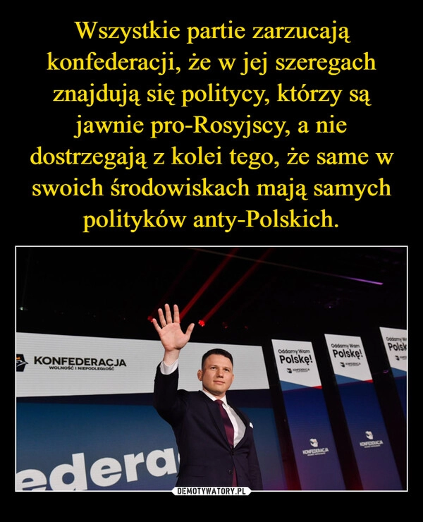 
    Wszystkie partie zarzucają konfederacji, że w jej szeregach znajdują się politycy, którzy są jawnie pro-Rosyjscy, a nie dostrzegają z kolei tego, że same w swoich środowiskach mają samych polityków anty-Polskich.