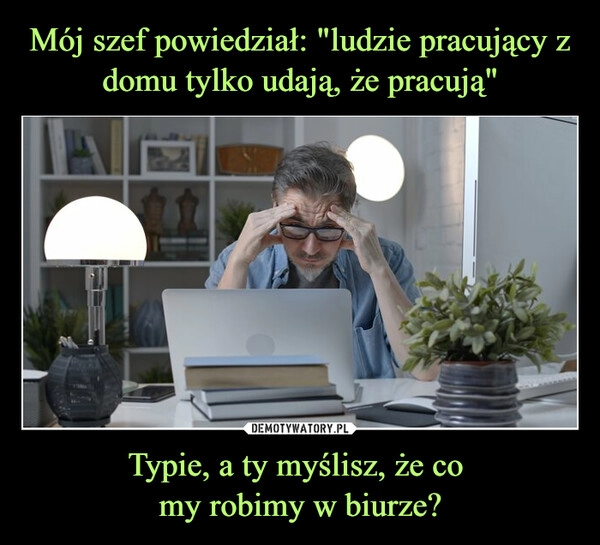 
    Mój szef powiedział: "ludzie pracujący z domu tylko udają, że pracują" Typie, a ty myślisz, że co 
my robimy w biurze?