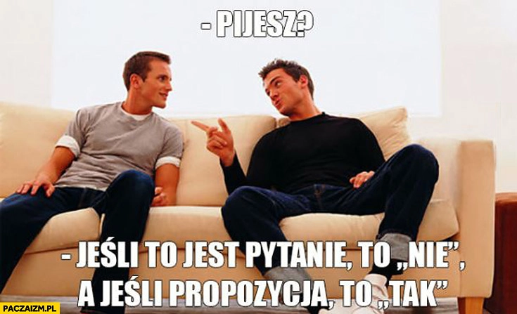 
    Pijesz jeśli to jest pytanie to nie a jeśli propozycja to tak