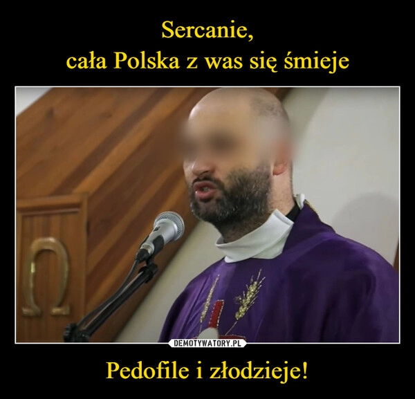 
    Sercanie,
cała Polska z was się śmieje Pedofile i złodzieje!