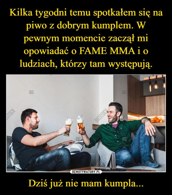 
    Kilka tygodni temu spotkałem się na piwo z dobrym kumplem. W pewnym momencie zaczął mi opowiadać o FAME MMA i o ludziach, którzy tam występują. Dziś już nie mam kumpla...