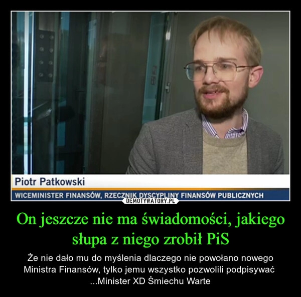 
    On jeszcze nie ma świadomości, jakiego słupa z niego zrobił PiS