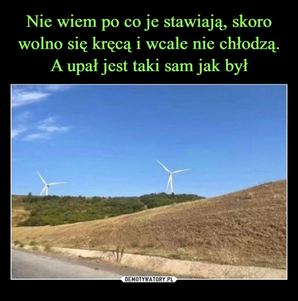 
    Nie wiem po co je stawiają, skoro wolno się kręcą i wcale nie chłodzą. A upał jest taki sam jak był