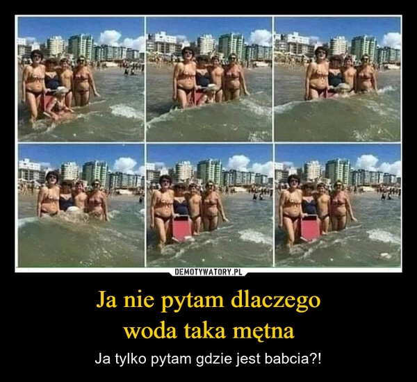 
    Ja nie pytam dlaczego
woda taka mętna