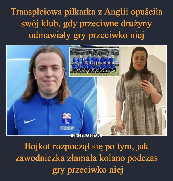 
    Transpłciowa piłkarka z Anglii opuściła swój klub, gdy przeciwne drużyny odmawiały gry przeciwko niej Bojkot rozpoczął się po tym, jak zawodniczka złamała kolano podczas
 gry przeciwko niej