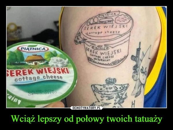 
    Wciąż lepszy od połowy twoich tatuaży