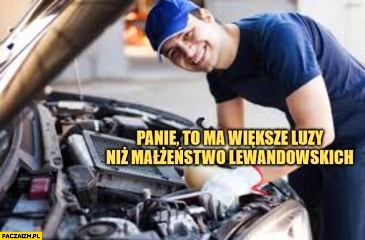 
    Mechanik panie to ma większe luzy niż małżeństwo Lewandowskich