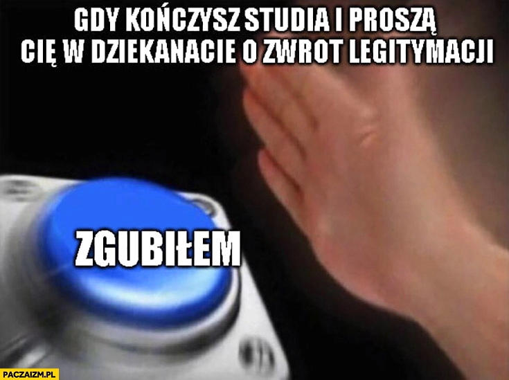 
    Gdy kończysz studia i proszą Cię w dziekanacie o zwrot legitymacji zgubiłem przycisk