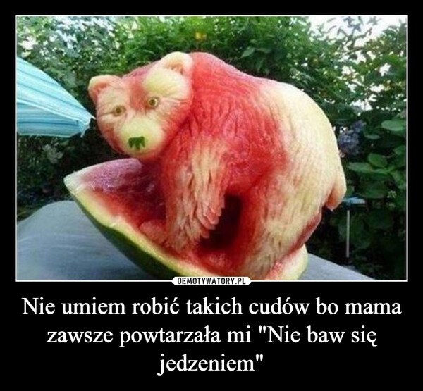 
    Nie umiem robić takich cudów bo mama zawsze powtarzała mi "Nie baw się jedzeniem"