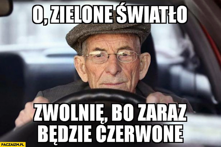 
    Dziadek kierowca o zielone światło zwolnię, bo zaraz będzie czerwone