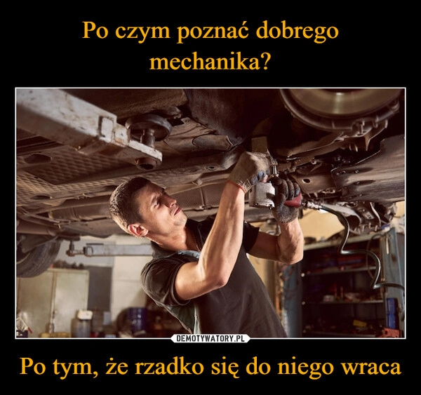 
    Po czym poznać dobrego mechanika? Po tym, że rzadko się do niego wraca