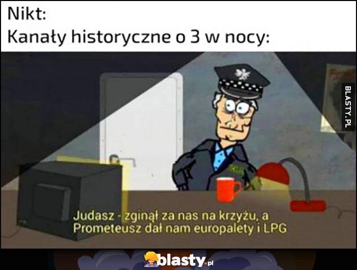 
    Nikt, kanały historyczne o 3 w nocy: Judasz zginął za nas na krzyżu a Prometeusz dał nam europalety i LPG