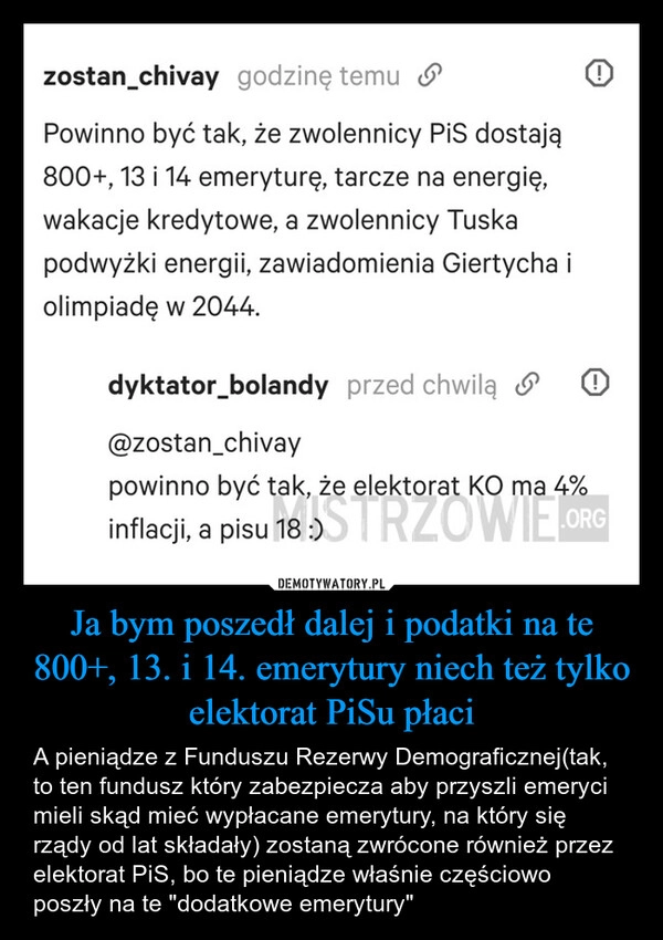 
    Ja bym poszedł dalej i podatki na te 800+, 13. i 14. emerytury niech też tylko elektorat PiSu płaci