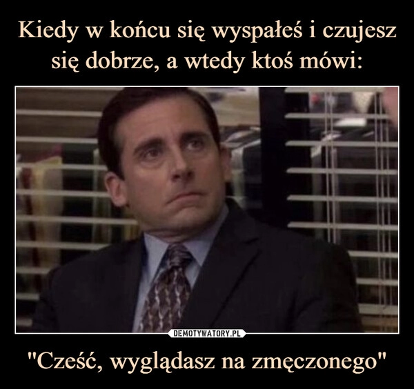 
    Kiedy w końcu się wyspałeś i czujesz się dobrze, a wtedy ktoś mówi: ''Cześć, wyglądasz na zmęczonego" 