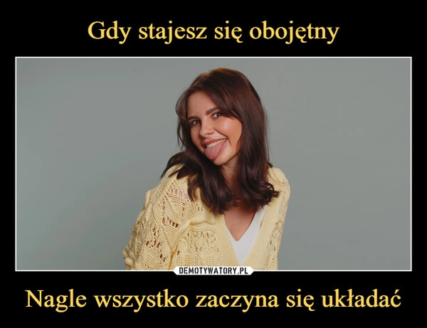 
    Gdy stajesz się obojętny Nagle wszystko zaczyna się układać