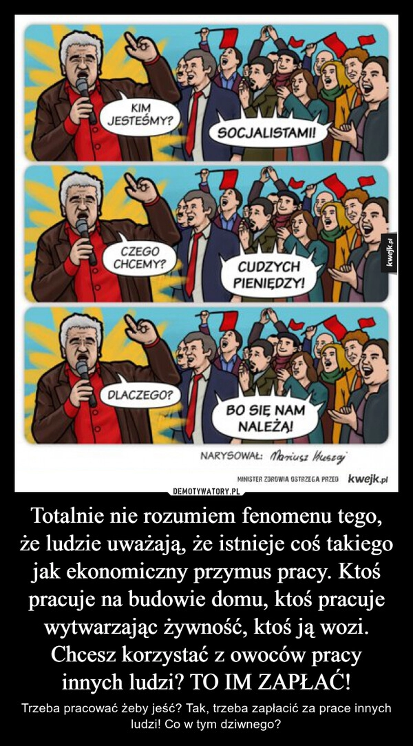 
    Totalnie nie rozumiem fenomenu tego, że ludzie uważają, że istnieje coś takiego jak ekonomiczny przymus pracy. Ktoś pracuje na budowie domu, ktoś pracuje wytwarzając żywność, ktoś ją wozi. Chcesz korzystać z owoców pracy innych ludzi? TO IM ZAPŁAĆ!