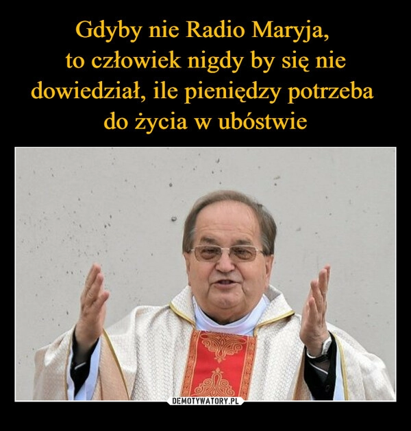 
    
Gdyby nie Radio Maryja,
to człowiek nigdy by się nie dowiedział, ile pieniędzy potrzeba
do życia w ubóstwie 