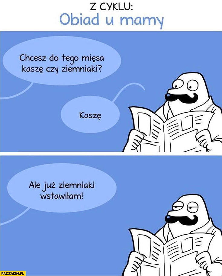 Z cyklu obiad u mamy: chcesz do tego mięsa kaszę czy ziemniaki? Kaszę. Ale już ziemniaki wstawiłam Buka Pan Buk