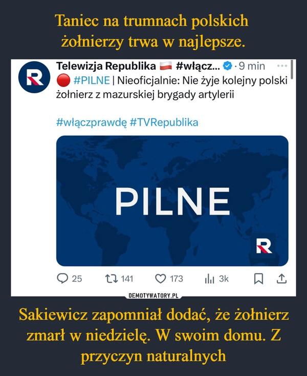 
    Taniec na trumnach polskich 
żołnierzy trwa w najlepsze. Sakiewicz zapomniał dodać, że żołnierz zmarł w niedzielę. W swoim domu. Z przyczyn naturalnych