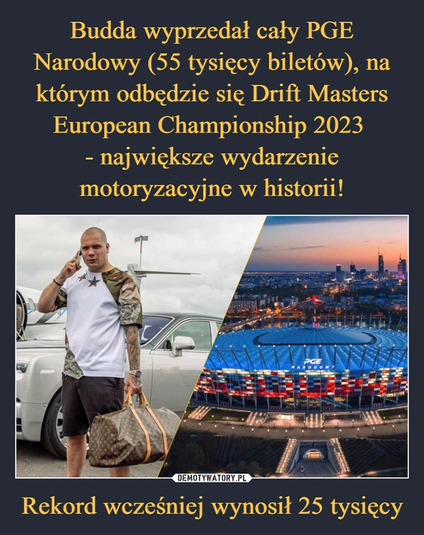 
    Budda wyprzedał cały PGE Narodowy (55 tysięcy biletów), na którym odbędzie się Drift Masters European Championship 2023 
- największe wydarzenie motoryzacyjne w historii! Rekord wcześniej wynosił 25 tysięcy