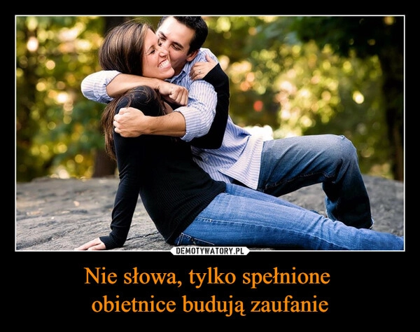 
    Nie słowa, tylko spełnione 
obietnice budują zaufanie