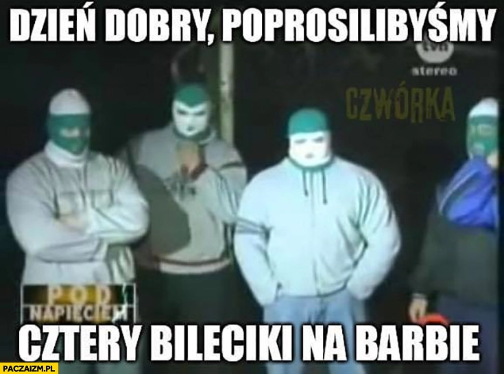 
    Dzień dobry poprosimy cztery bileciki na barbie kibole w kominiarkach