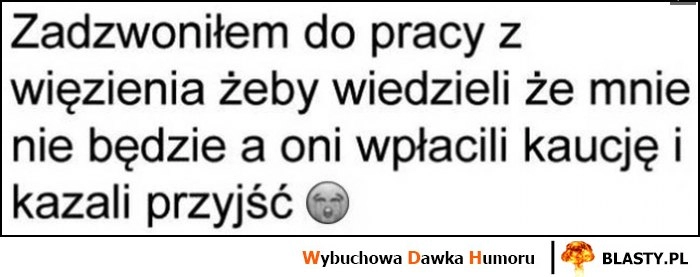 
    Zadzwoniłem do pracy z więzienia żeby wiedzieli że mnie nie będzie a oni wpłacili kaucję i kazali przyjść