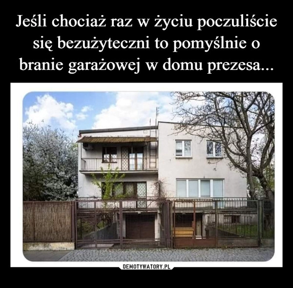 
    Jeśli chociaż raz w życiu poczuliście się bezużyteczni to pomyślnie o branie garażowej w domu prezesa...