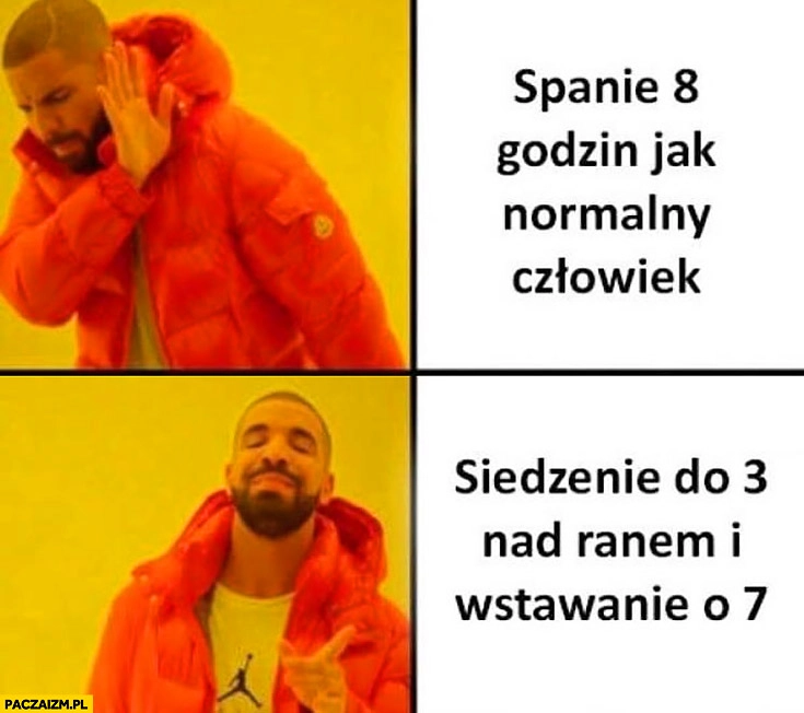 
    Spanie 8 godzin jak normalny człowiek, siedzenie do 3 nad ranem i wstawanie o 7 Drake