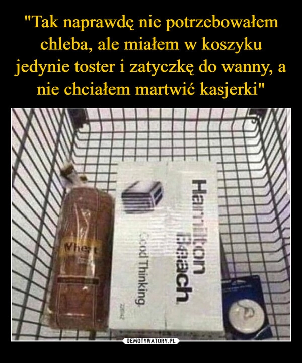 
    "Tak naprawdę nie potrzebowałem chleba, ale miałem w koszyku jedynie toster i zatyczkę do wanny, a nie chciałem martwić kasjerki"