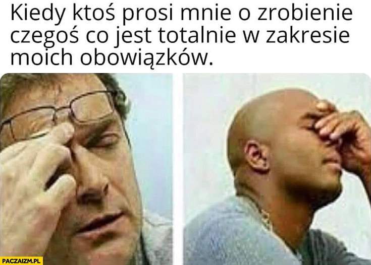 
    Kiedy ktoś prosi mnie o zrobienie czegoś co jest totalnie w zakresie moich obowiązków