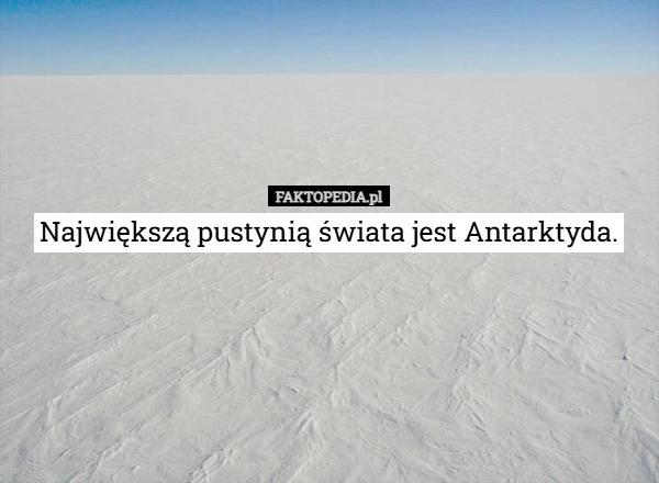 
    Największą pustynią świata jest Antarktyda.