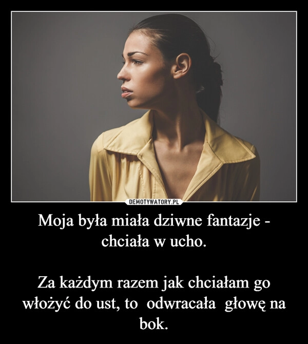 
    Moja była miała dziwne fantazje - chciała w ucho.

Za każdym razem jak chciałam go włożyć do ust, to  odwracała  głowę na bok.