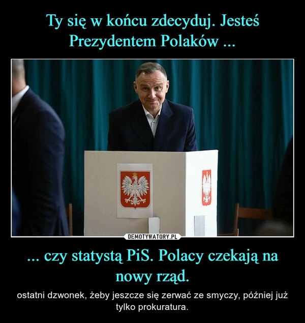 
    Ty się w końcu zdecyduj. Jesteś Prezydentem Polaków ... ... czy statystą PiS. Polacy czekają na nowy rząd.